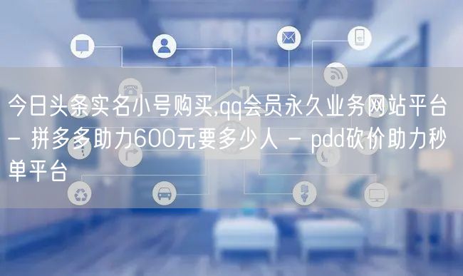 今日头条实名小号购买,qq会员永久业务网站平台 - 拼多多助力600元要多少人 