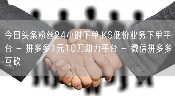 今日头条粉丝24小时下单,KS低价业务下单平台 - 拼多多1元10刀助力平台 -