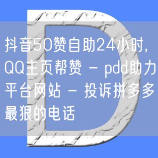 抖音50赞自助24小时,QQ主页帮赞 - pdd助力平台网站 - 投诉拼多多最狠