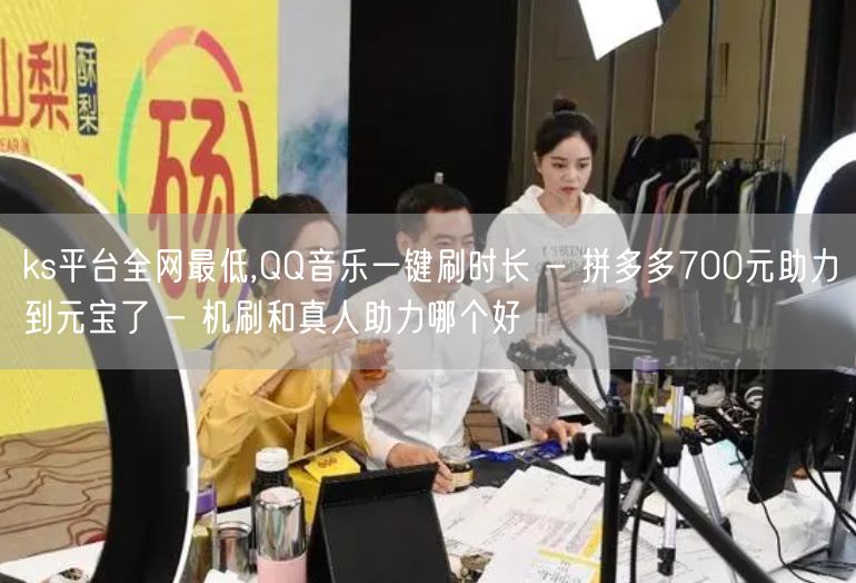 ks平台全网最低,QQ音乐一键刷时长 - 拼多多700元助力到元宝了 - 机刷和