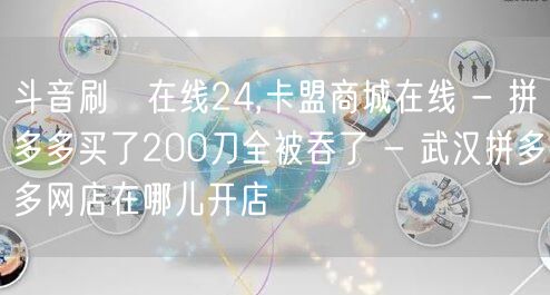 斗音刷讚在线24,卡盟商城在线 - 拼多多买了200刀全被吞了 - 武汉拼多多网