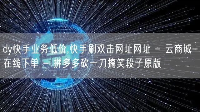 dy快手业务低价,快手刷双击网址网址 - 云商城-在线下单 - 拼多多砍一刀搞笑