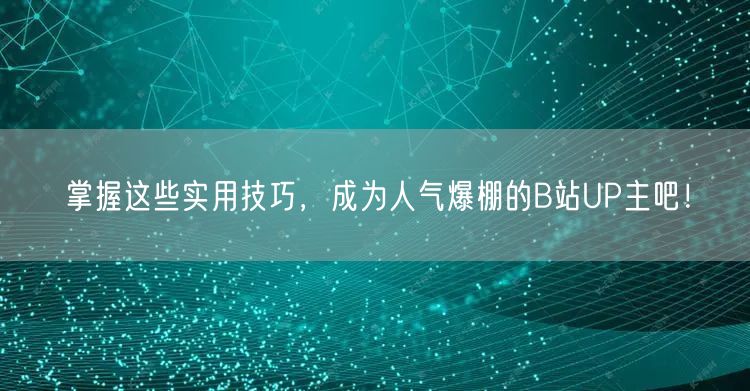 掌握这些实用技巧，成为人气爆棚的B站UP主吧！