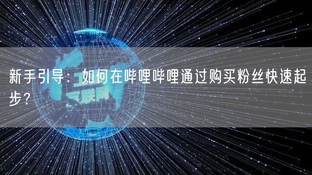 新手引导：如何在哔哩哔哩通过购买粉丝快速起步？