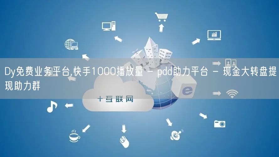 Dy免费业务平台,快手1000播放量 - pdd助力平台 - 现金大转盘提现助力