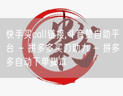 快手买call链接,斗音赞自助平台 - 拼多多买刀助力 - 拼多多自动下单脚本