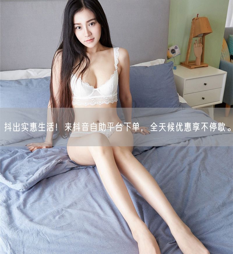 抖出实惠生活！来抖音自助平台下单，全天候优惠享不停歇。