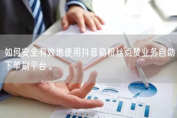 如何安全有效地使用抖音刷粉丝点赞业务自助下单刷平台。