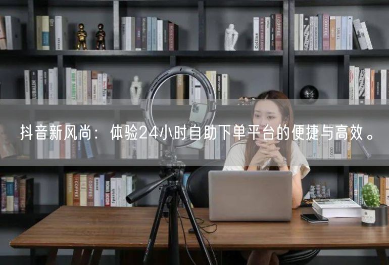 抖音新风尚：体验24小时自助下单平台的便捷与高效。