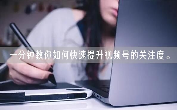 一分钟教你如何快速提升视频号的关注度。