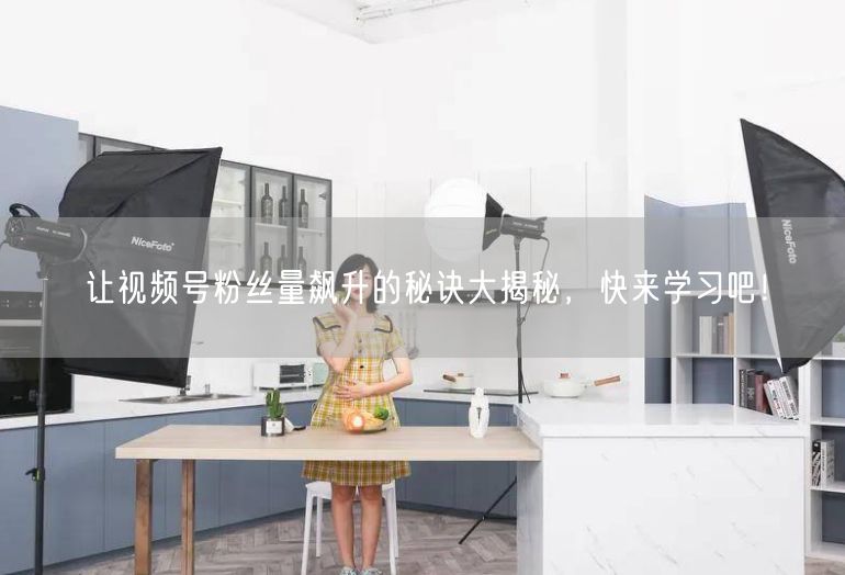 让视频号粉丝量飙升的秘诀大揭秘，快来学习吧！