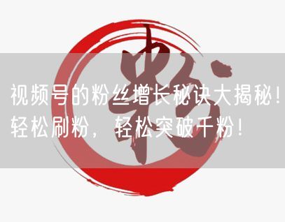 视频号的粉丝增长秘诀大揭秘！轻松刷粉，轻松突破千粉！