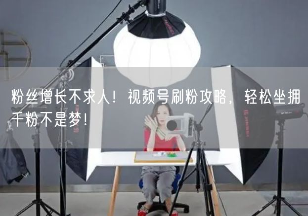 粉丝增长不求人！视频号刷粉攻略，轻松坐拥千粉不是梦！