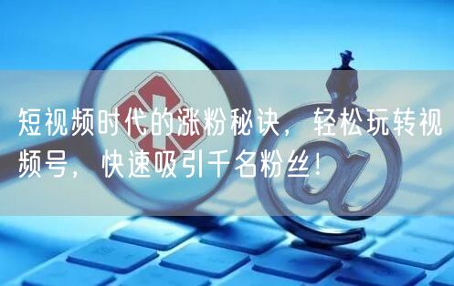 短视频时代的涨粉秘诀，轻松玩转视频号，快速吸引千名粉丝！