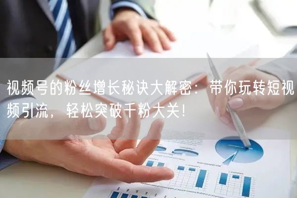 视频号的粉丝增长秘诀大解密：带你玩转短视频引流，轻松突破千粉大关！