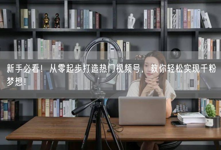 新手必看！从零起步打造热门视频号，教你轻松实现千粉梦想！