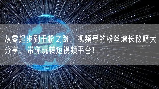 从零起步到千粉之路：视频号的粉丝增长秘籍大分享，带你玩转短视频平台！