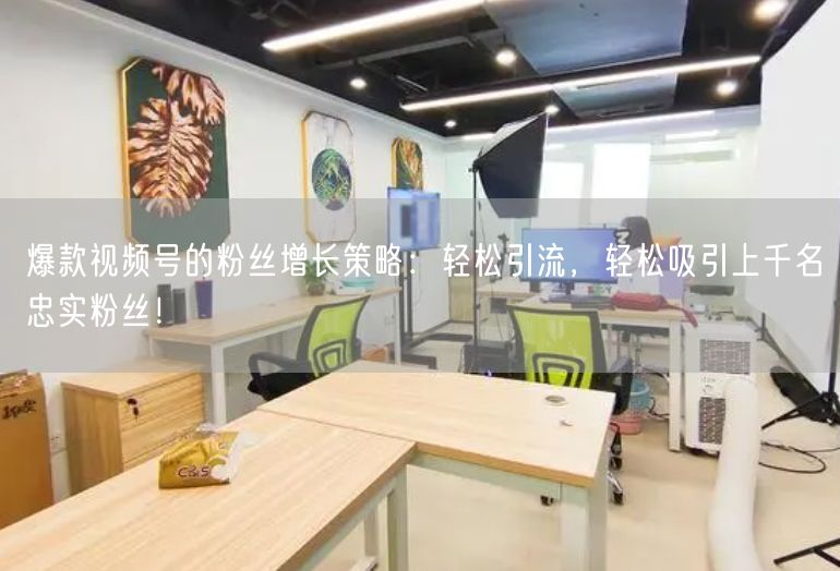 爆款视频号的粉丝增长策略：轻松引流，轻松吸引上千名忠实粉丝！