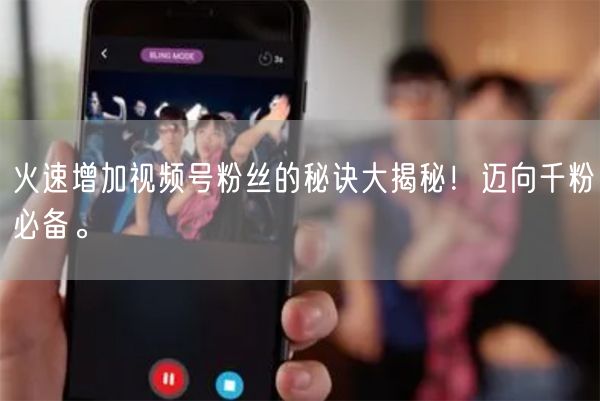 火速增加视频号粉丝的秘诀大揭秘！迈向千粉必备。