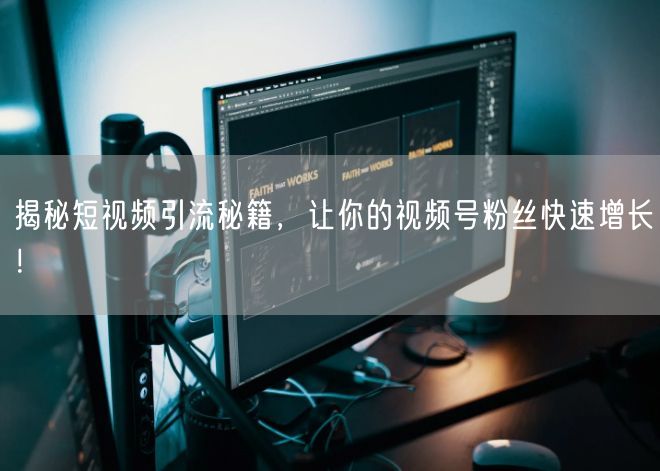揭秘短视频引流秘籍，让你的视频号粉丝快速增长！
