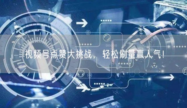 视频号点赞大挑战，轻松刷量赢人气！