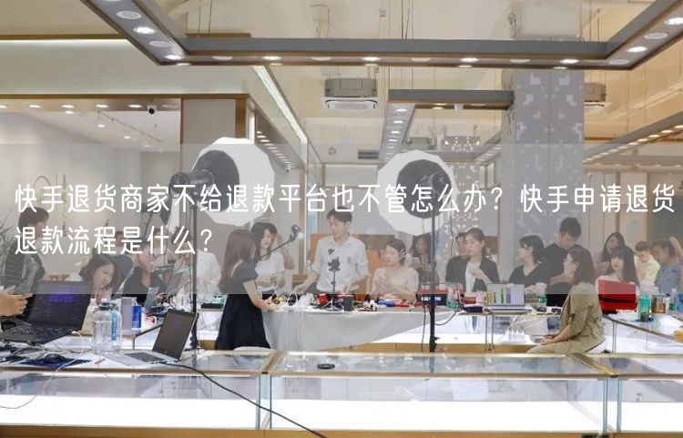 快手退货商家不给退款平台也不管怎么办？快手申请退货退款流程是什么？