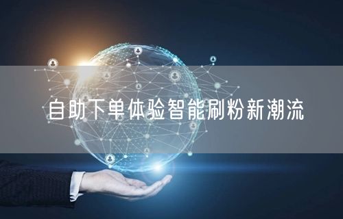 自助下单体验智能刷粉新潮流