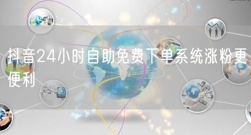 抖音24小时自助免费下单系统涨粉更便利