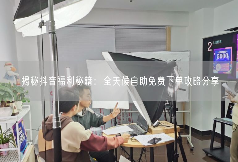揭秘抖音福利秘籍：全天候自助免费下单攻略分享