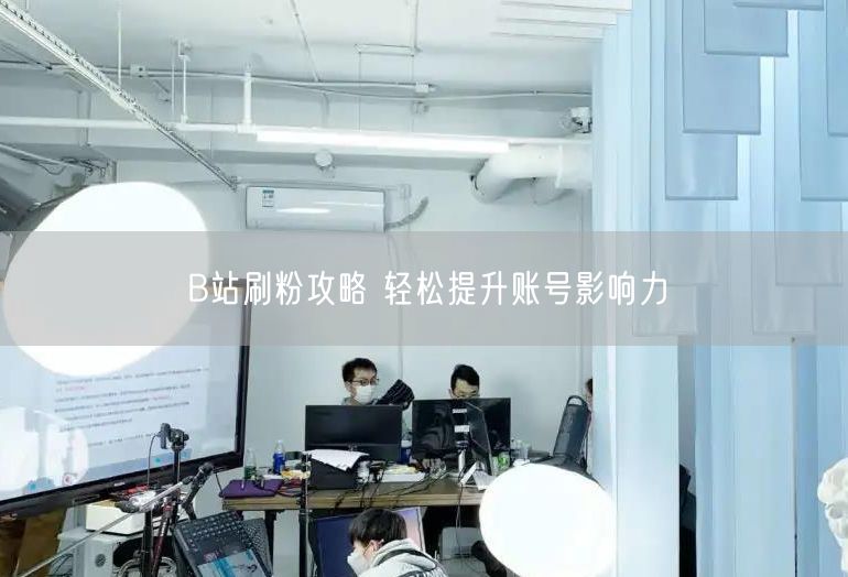 B站刷粉攻略 轻松提升账号影响力