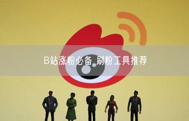 B站涨粉必备 刷粉工具推荐
