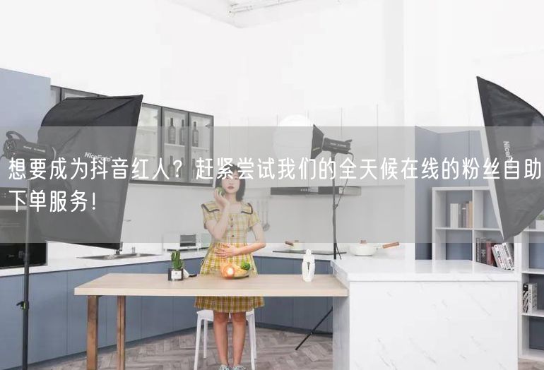 想要成为抖音红人？赶紧尝试我们的全天候在线的粉丝自助下单服务！