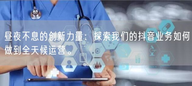 昼夜不息的创新力量：探索我们的抖音业务如何做到全天候运营。