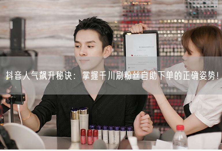 抖音人气飙升秘诀：掌握千川刷粉丝自助下单的正确姿势！