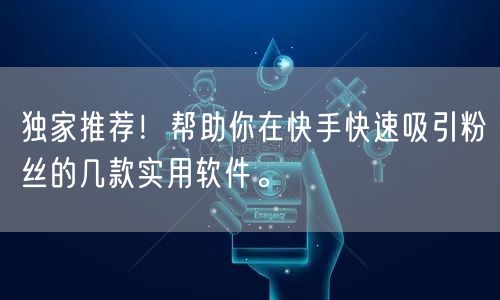 独家推荐！帮助你在快手快速吸引粉丝的几款实用软件。