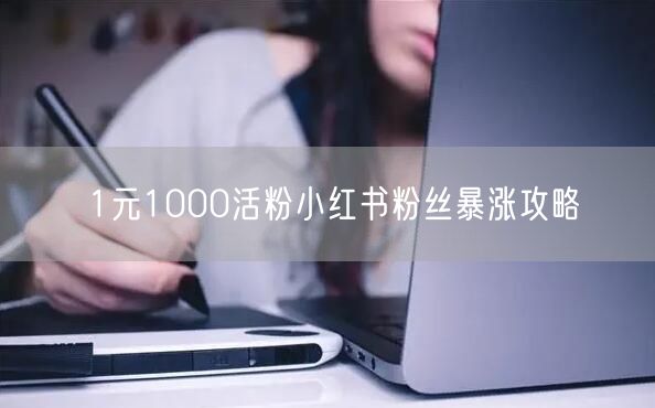 1元1000活粉小红书粉丝暴涨攻略