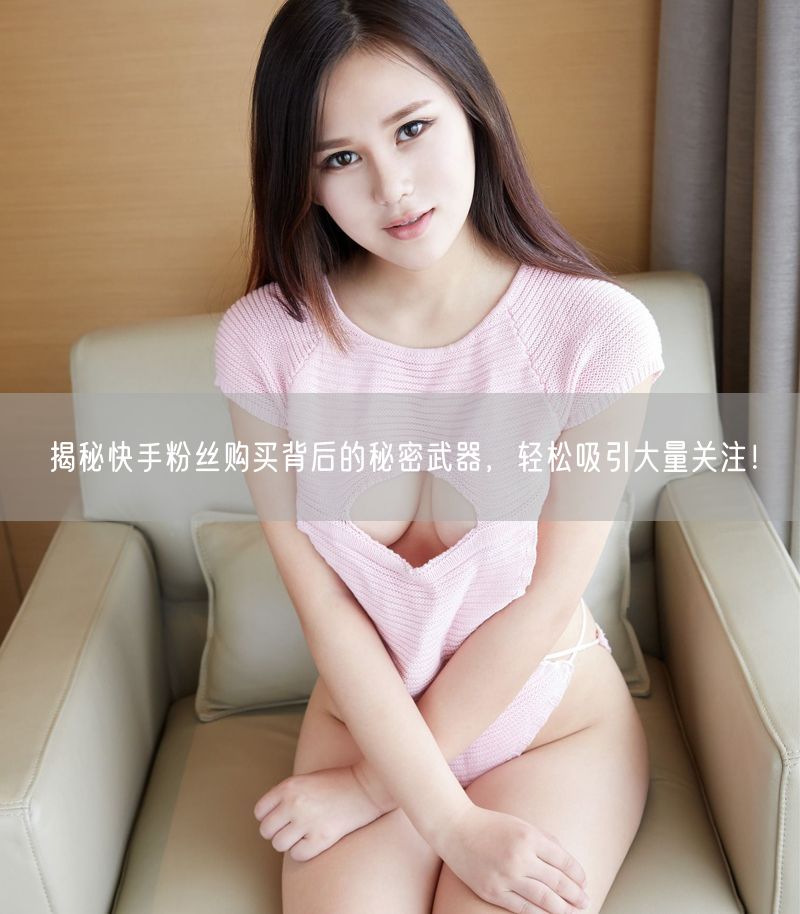 揭秘快手粉丝购买背后的秘密武器，轻松吸引大量关注！