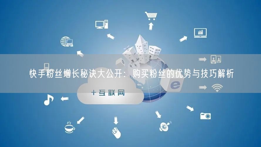 快手粉丝增长秘诀大公开：购买粉丝的优势与技巧解析