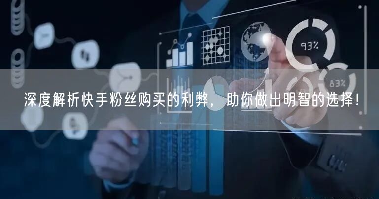 深度解析快手粉丝购买的利弊，助你做出明智的选择！