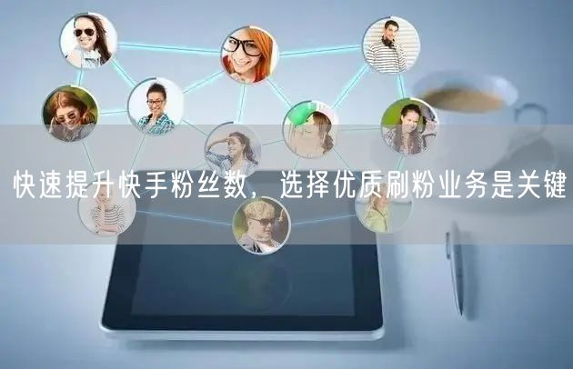 快速提升快手粉丝数，选择优质刷粉业务是关键