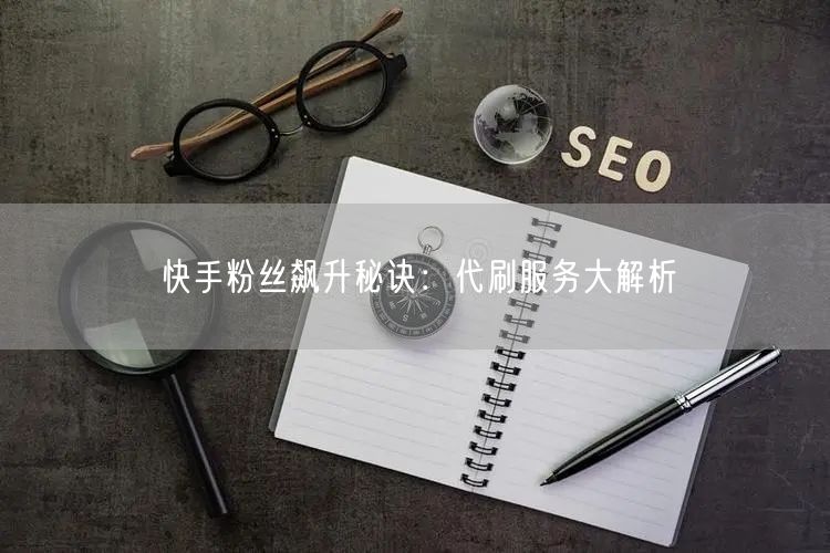 快手粉丝飙升秘诀：代刷服务大解析