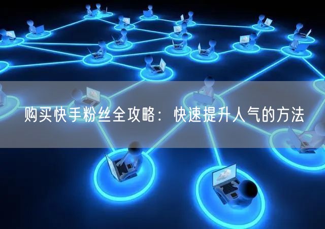 购买快手粉丝全攻略：快速提升人气的方法