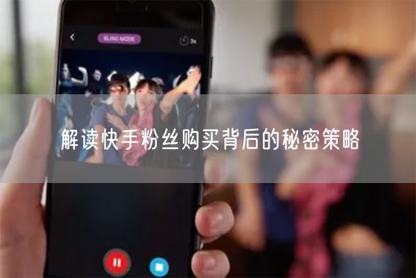 解读快手粉丝购买背后的秘密策略