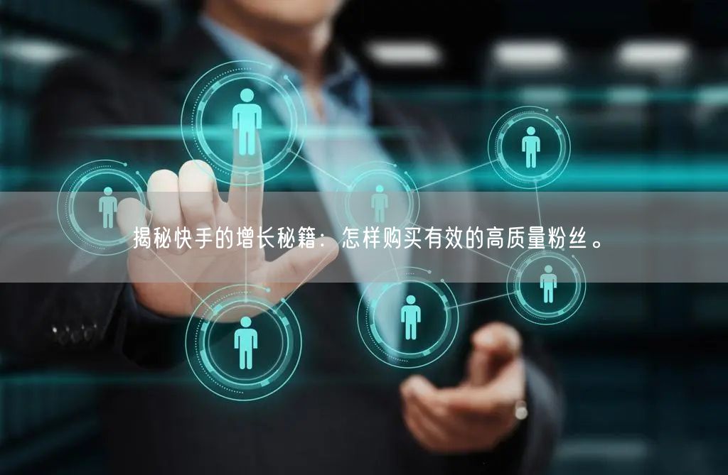 揭秘快手的增长秘籍：怎样购买有效的高质量粉丝。