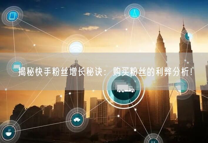 揭秘快手粉丝增长秘诀：购买粉丝的利弊分析！