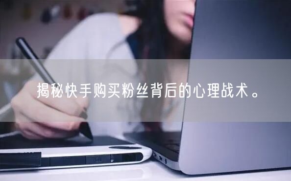 揭秘快手购买粉丝背后的心理战术。