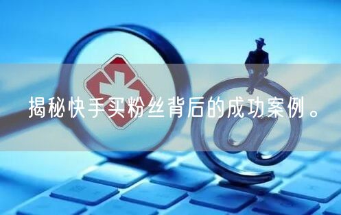 揭秘快手买粉丝背后的成功案例。